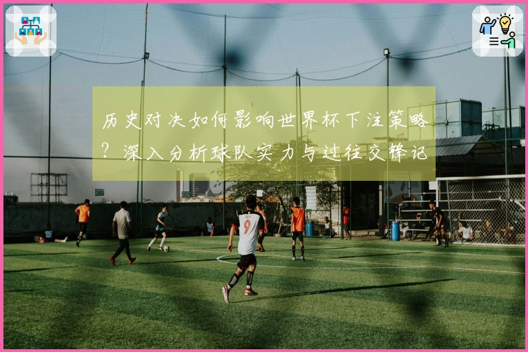 历史对决如何影响世界杯下注策略？深入分析球队实力与过往交锋记录