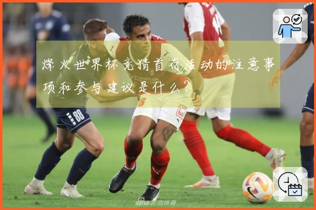 烽火世界杯竞猜首存活动的注意事项和参与建议是什么?