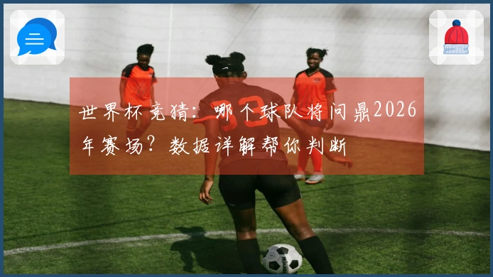 世界杯竞猜：哪个球队将问鼎2026年赛场？数据详解帮你判断