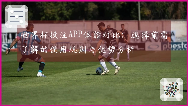 世界杯投注APP体验对比：选择前需了解的使用规则与优势分析