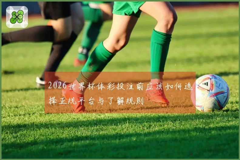 2026世界杯体彩投注前应该如何选择正规平台与了解规则