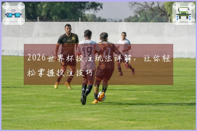 2026世界杯投注玩法详解，让你轻松掌握投注技巧