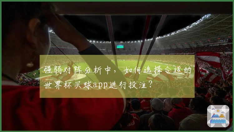 强弱对阵分析中,如何选择合适的世界杯买球app进行投注?