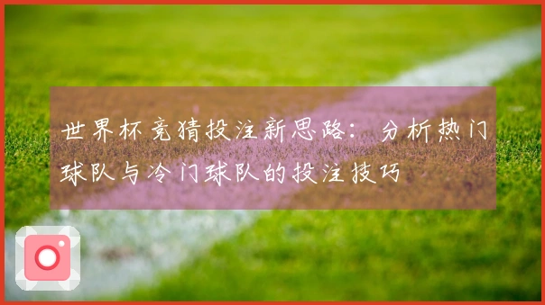 世界杯竞猜投注新思路：分析热门球队与冷门球队的投注技巧