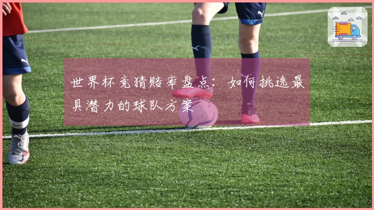 世界杯竞猜赔率盘点：如何挑选最具潜力的球队方案