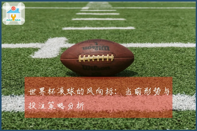 世界杯滚球的风向标：当前形势与投注策略分析