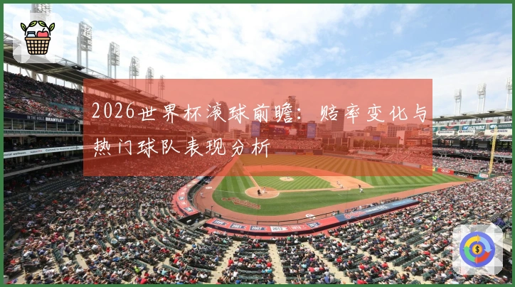 2026世界杯滚球前瞻：赔率变化与热门球队表现分析