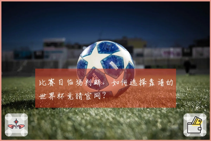 比赛日临场判断，如何选择靠谱的世界杯竞猜官网？