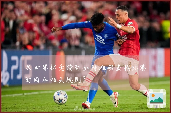 买世界杯竞猜时如何准确查找比赛时间和相关规则？