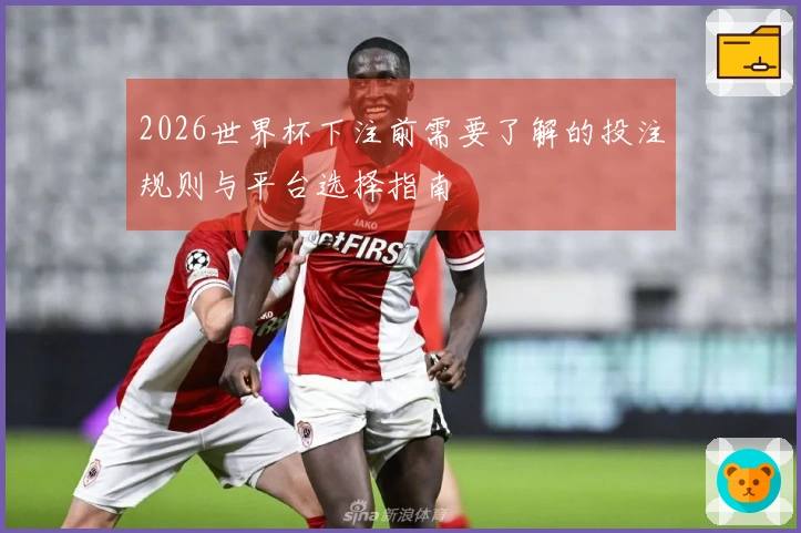 2026世界杯下注前需要了解的投注规则与平台选择指南