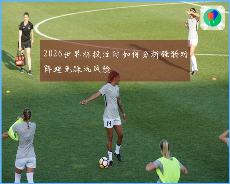 2026世界杯投注时如何分析强弱对阵避免踩坑风险