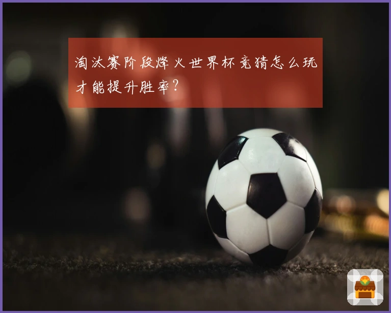 淘汰赛阶段烽火世界杯竞猜怎么玩才能提升胜率?
