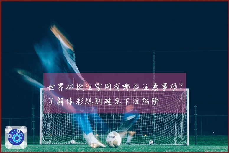 世界杯投注官网有哪些注意事项？了解体彩规则避免下注陷阱