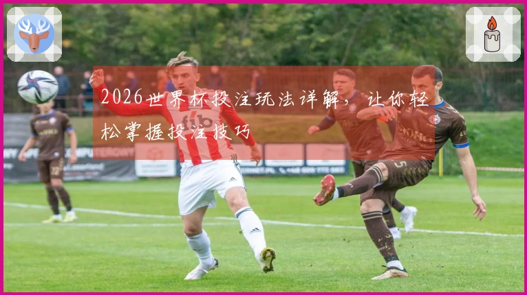 2026世界杯投注玩法详解，让你轻松掌握投注技巧