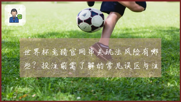 世界杯竞猜官网串关玩法风险有哪些？投注前需了解的常见误区与注意事项