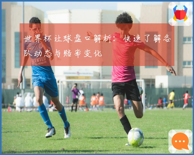 世界杯让球盘口解析：快速了解各队动态与赔率变化