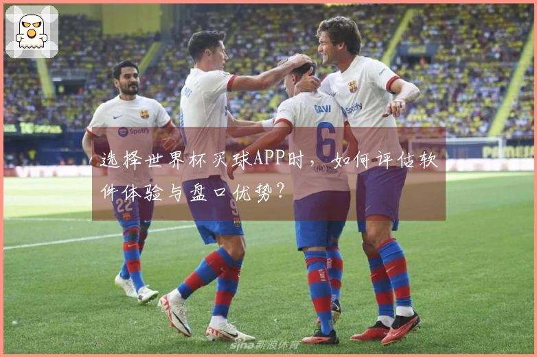 选择世界杯买球APP时，如何评估软件体验与盘口优势？
