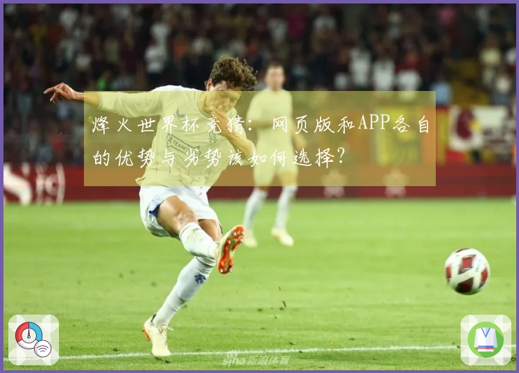烽火世界杯竞猜：网页版和APP各自的优势与劣势该如何选择？