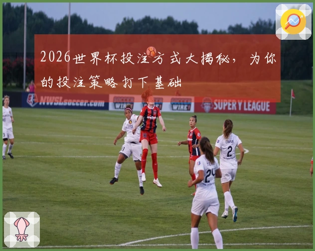 2026世界杯投注方式大揭秘，为你的投注策略打下基础