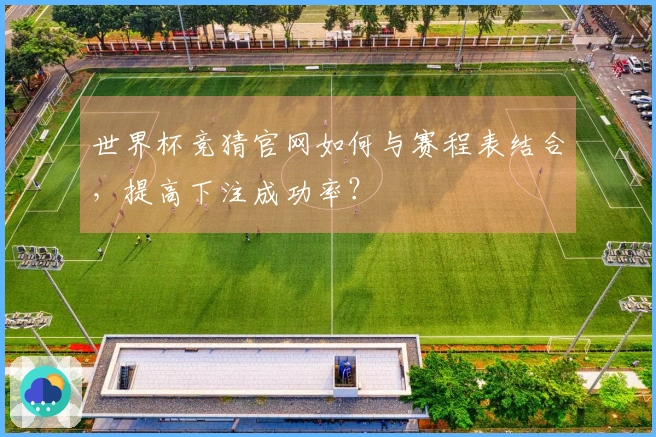 世界杯竞猜官网如何与赛程表结合，提高下注成功率？