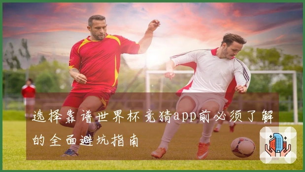 选择靠谱世界杯竞猜app前必须了解的全面避坑指南