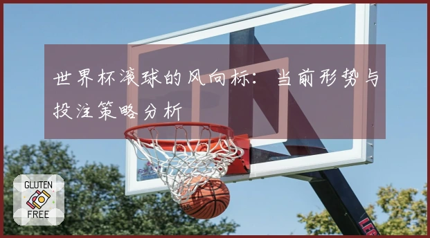 世界杯滚球的风向标：当前形势与投注策略分析